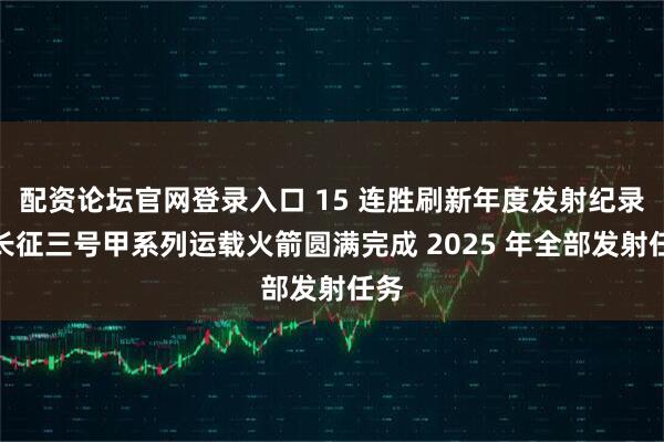 配资论坛官网登录入口 15 连胜刷新年度发射纪录：长征三号甲系列运载火箭圆满完成 2025 年全部发射任务