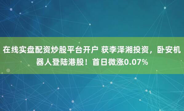 在线实盘配资炒股平台开户 获李泽湘投资，卧安机器人登陆港股！首日微涨0.07%