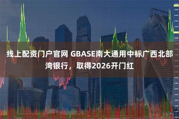 线上配资门户官网 GBASE南大通用中标广西北部湾银行，取得2026开门红