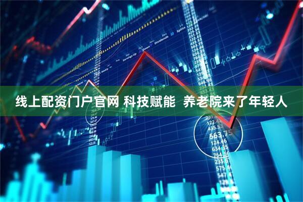 线上配资门户官网 科技赋能  养老院来了年轻人