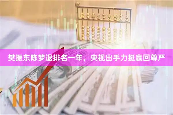 樊振东陈梦退排名一年，央视出手力挺赢回尊严