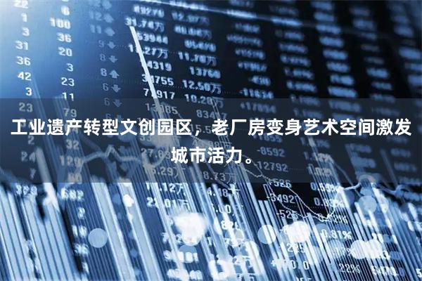 工业遗产转型文创园区，老厂房变身艺术空间激发城市活力。