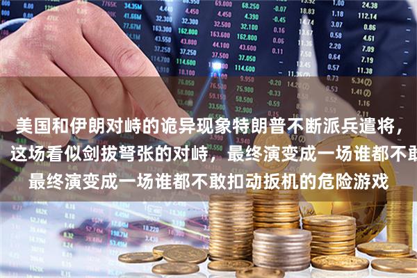 美国和伊朗对峙的诡异现象特朗普不断派兵遣将，以林肯号航母为主力，这场看似剑拔弩张的对峙，最终演变成一场谁都不敢扣动扳机的危险游戏