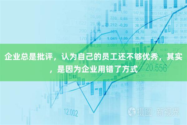 企业总是批评，认为自己的员工还不够优秀，其实，是因为企业用错了方式