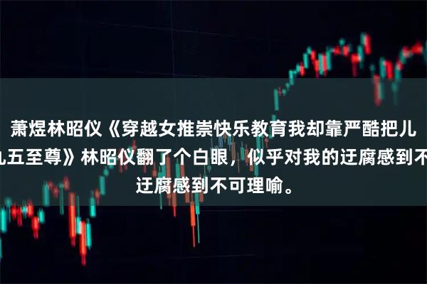 萧煜林昭仪《穿越女推崇快乐教育我却靠严酷把儿子练成九五至尊》林昭仪翻了个白眼,似乎对我的迂腐感到不可理喻。