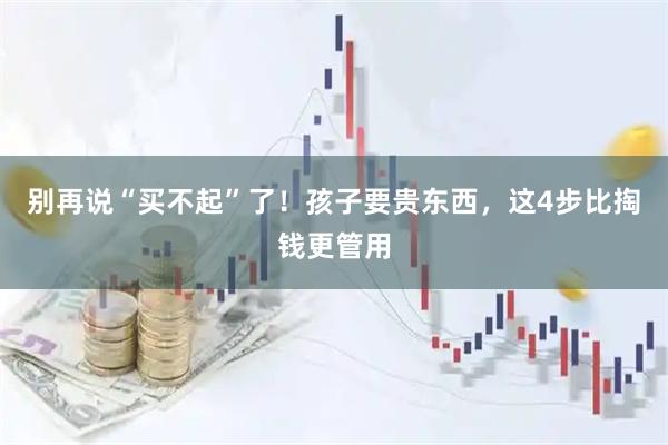 别再说“买不起”了！孩子要贵东西，这4步比掏钱更管用