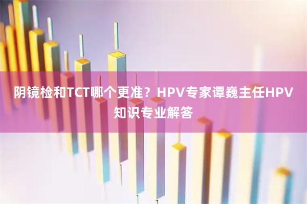阴镜检和TCT哪个更准?HPV专家谭巍主任HPV知识专业解答