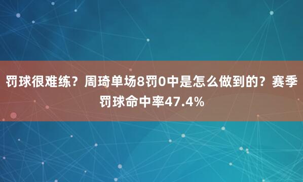 罚球很难练？周琦单场8罚0中是怎么做到的？赛季罚球命中率47.4%
