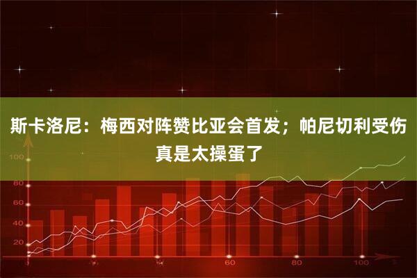 斯卡洛尼:梅西对阵赞比亚会首发;帕尼切利受伤真是太操蛋了
