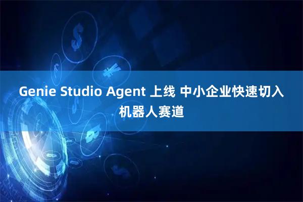 Genie Studio Agent 上线 中小企业快速切入机器人赛道