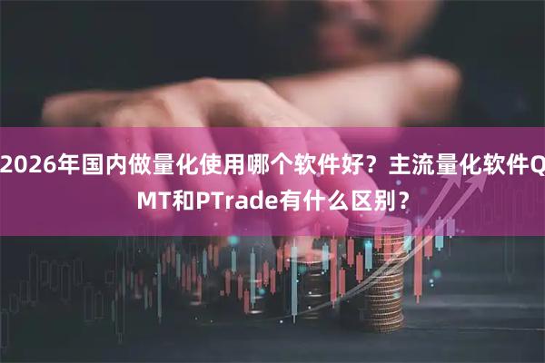 2026年国内做量化使用哪个软件好？主流量化软件QMT和PTrade有什么区别？