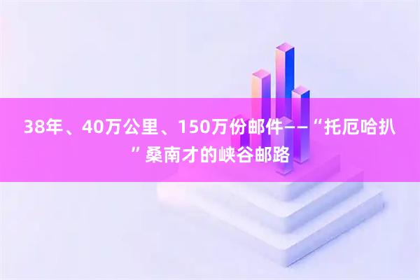 38年、40万公里、150万份邮件——“托厄哈扒”桑南才的峡谷邮路
