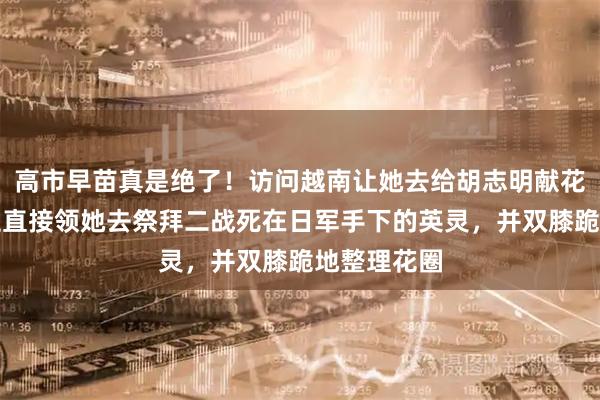高市早苗真是绝了！访问越南让她去给胡志明献花，澳大利亚直接领她去祭拜二战死在日军手下的英灵，并双膝跪地整理花圈