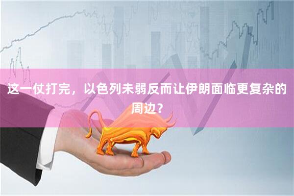 这一仗打完，以色列未弱反而让伊朗面临更复杂的周边？