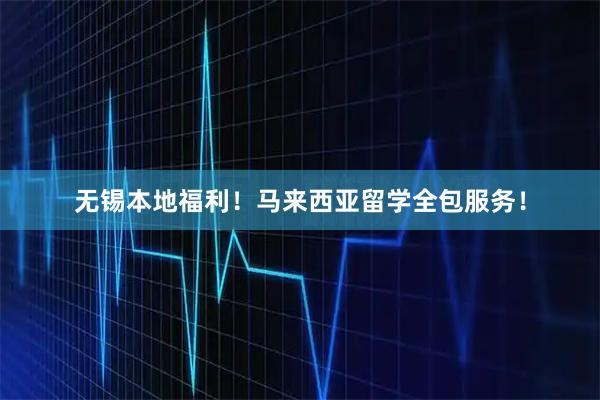 无锡本地福利！马来西亚留学全包服务！