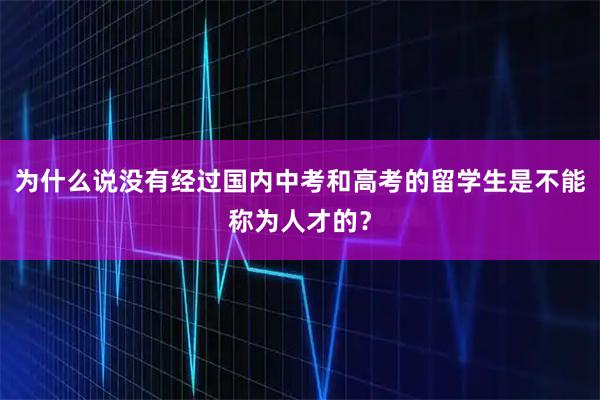 为什么说没有经过国内中考和高考的留学生是不能称为人才的？