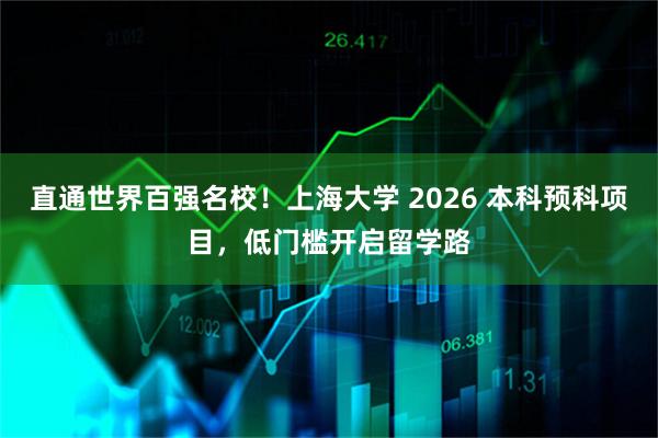 直通世界百强名校!上海大学 2026 本科预科项目,低门槛开启留学路
